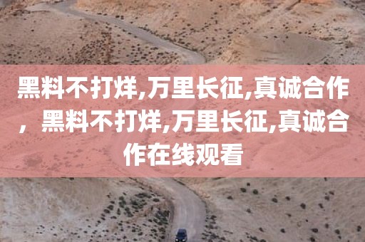 黑料不打烊,万里长征,真诚合作，黑料不打烊,万里长征,真诚合作在线观看