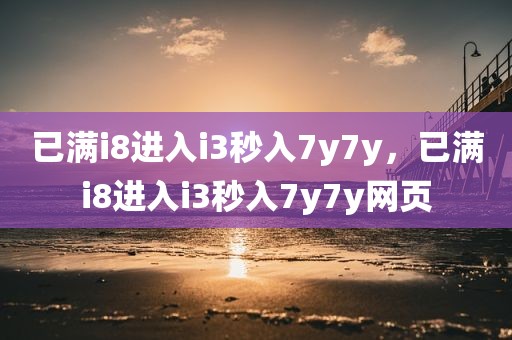 已满i8进入i3秒入7y7y，已满i8进入i3秒入7y7y网页