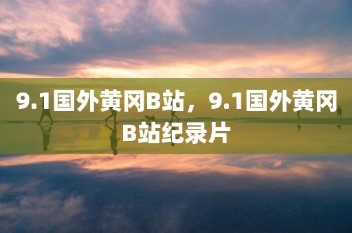 9.1国外黄冈B站，9.1国外黄冈B站纪录片
