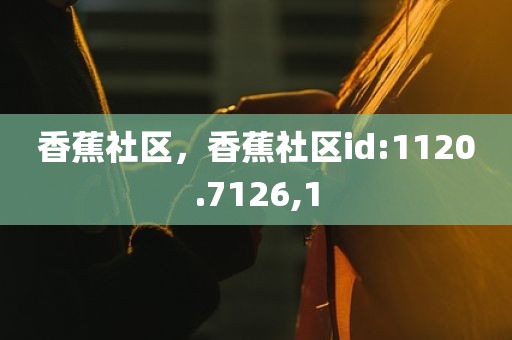 香蕉社区，香蕉社区id:1120.7126,1