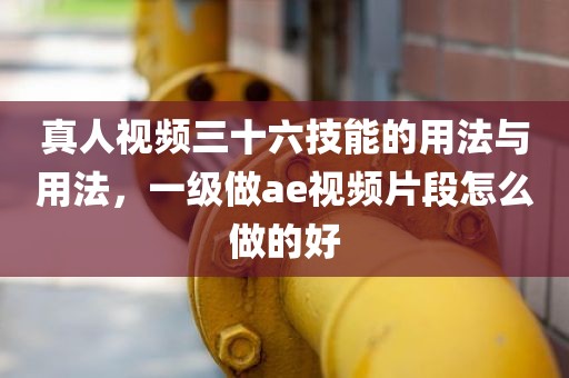 真人视频三十六技能的用法与用法，一级做ae视频片段怎么做的好