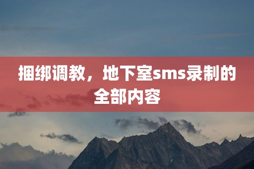 捆绑调教，地下室sms录制的全部内容