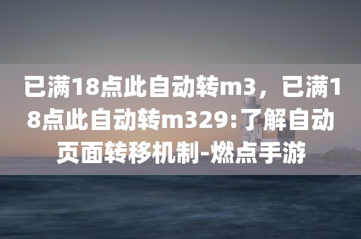 已满18点此自动转m3，已满18点此自动转m329:了解自动页面转移机制-燃点手游