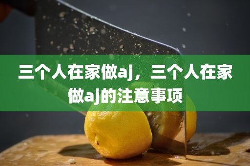 三个人在家做aj，三个人在家做aj的注意事项