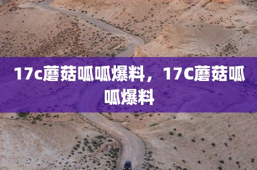 17c蘑菇呱呱爆料，17C蘑菇呱呱爆料