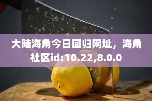 大陆海角今日回归网址，海角社区id:10.22,8.0.0