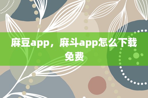 麻豆app，麻斗app怎么下载免费