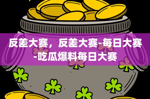 反差大赛，反差大赛-每日大赛-吃瓜爆料每日大赛