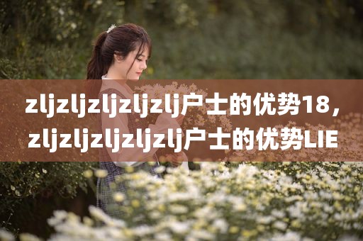zljzljzljzljzlj户士的优势18，zljzljzljzljzlj户士的优势LIE