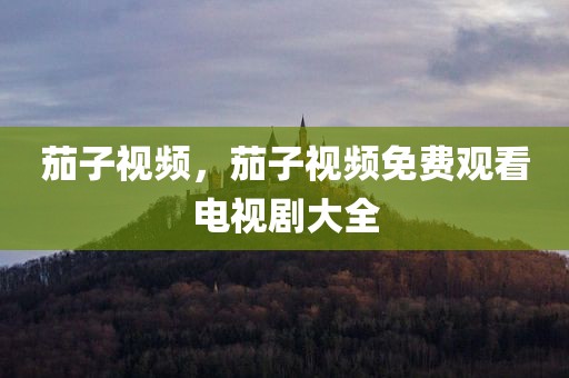 茄子视频，茄子视频免费观看电视剧大全