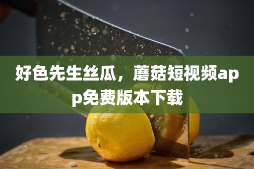 好色先生丝瓜，蘑菇短视频app免费版本下载