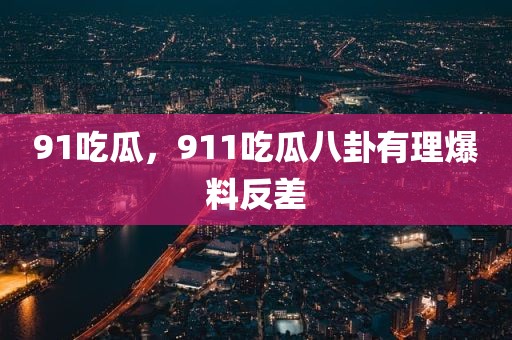 91吃瓜，911吃瓜八卦有理爆料反差