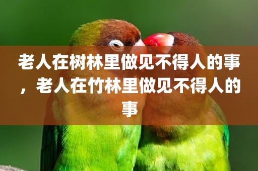 老人在树林里做见不得人的事，老人在竹林里做见不得人的事
