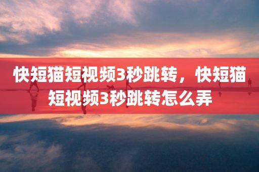 快短猫短视频3秒跳转，快短猫短视频3秒跳转怎么弄