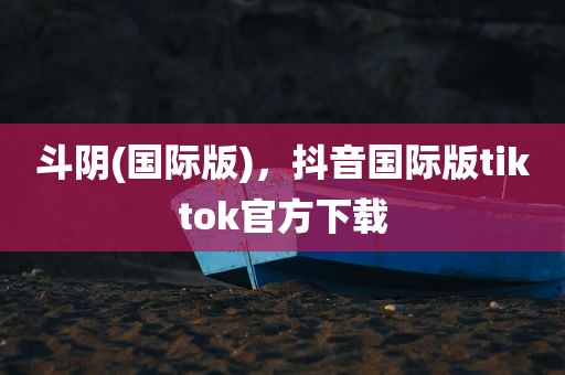 斗阴(国际版)，抖音国际版tiktok官方下载
