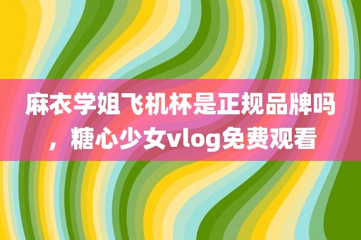 麻衣学姐飞机杯是正规品牌吗，糖心少女vlog免费观看