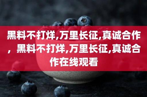 黑料不打烊,万里长征,真诚合作，黑料不打烊,万里长征,真诚合作在线观看