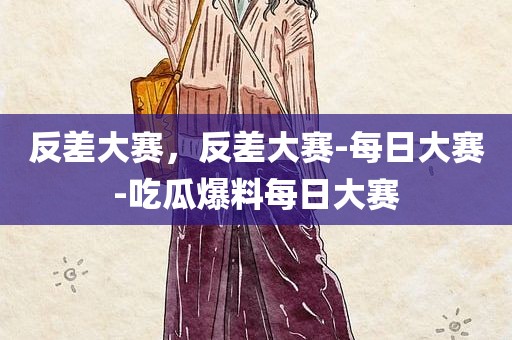 反差大赛，反差大赛-每日大赛-吃瓜爆料每日大赛
