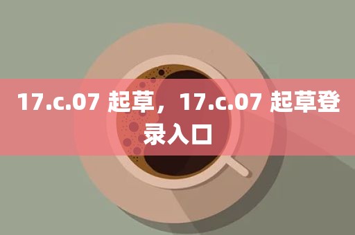 17.c.07 起草，17.c.07 起草登录入口