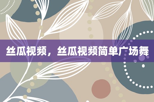 丝瓜视频，丝瓜视频简单广场舞