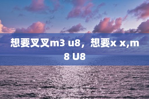 想要叉叉m3 u8，想要x x,m8 U8