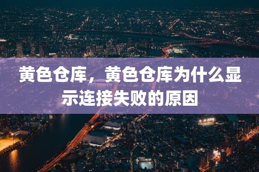 黄色仓库，黄色仓库为什么显示连接失败的原因