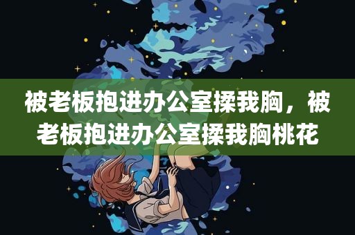 被老板抱进办公室揉我胸，被老板抱进办公室揉我胸桃花