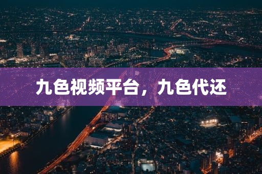 九色视频平台，九色代还
