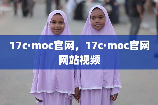 17c·moc官网，17c·moc官网网站视频