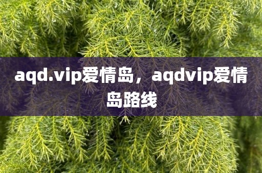 aqd.vip爱情岛，aqdvip爱情岛路线