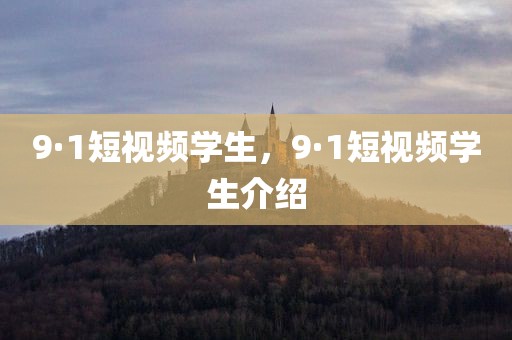 9·1短视频学生，9·1短视频学生介绍
