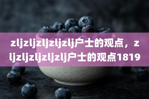 zljzljzljzljzlj户士的观点，zljzljzljzljzlj户士的观点1819