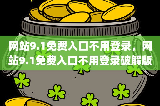 网站9.1免费入口不用登录，网站9.1免费入口不用登录破解版