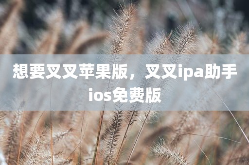 想要叉叉苹果版，叉叉ipa助手ios免费版