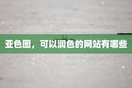 亚色图，可以润色的网站有哪些