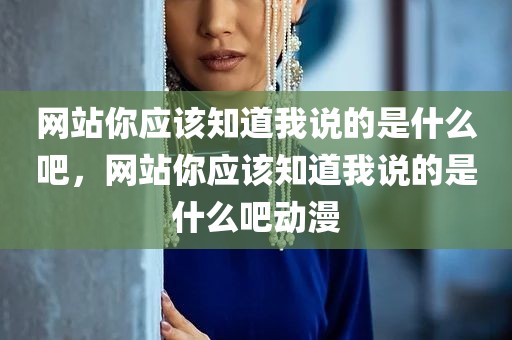 网站你应该知道我说的是什么吧，网站你应该知道我说的是什么吧动漫