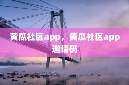 黄瓜社区app，黄瓜社区app邀请码
