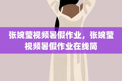 张婉莹视频暑假作业，张婉莹视频暑假作业在线简