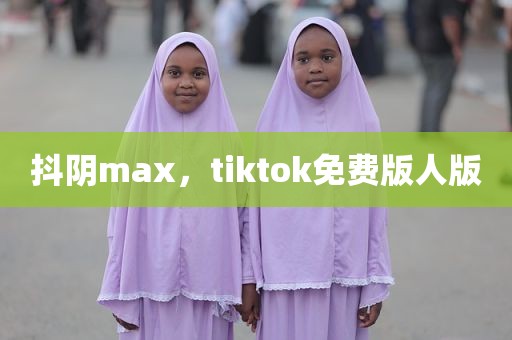 抖阴max，tiktok免费版人版