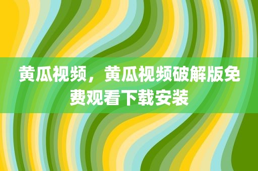 黄瓜视频，黄瓜视频破解版免费观看下载安装
