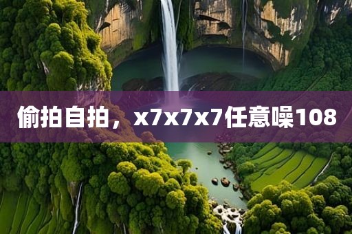 偷拍自拍，x7x7x7任意噪108