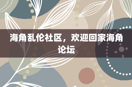 海角乱伦社区，欢迎回家海角论坛
