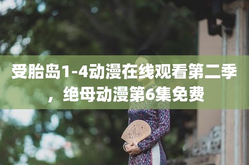 受胎岛1-4动漫在线观看第二季，绝母动漫第6集免费