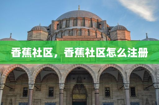 香蕉社区，香蕉社区怎么注册