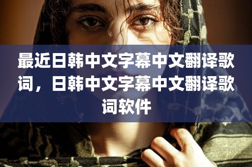 最近日韩中文字幕中文翻译歌词，日韩中文字幕中文翻译歌词软件