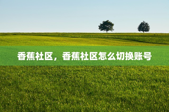 香蕉社区，香蕉社区怎么切换账号
