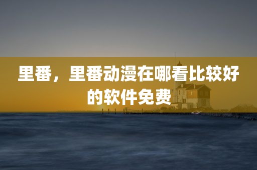 里番，里番动漫在哪看比较好的软件免费