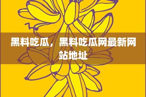 黑料吃瓜，黑料吃瓜网最新网站地址