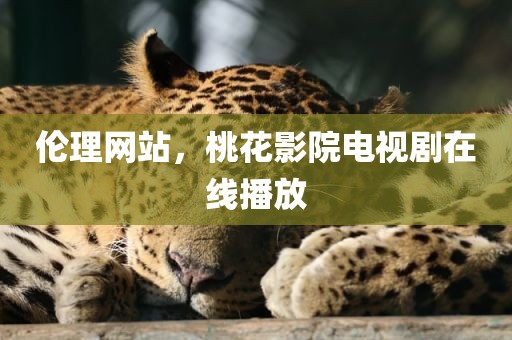 伦理网站，桃花影院电视剧在线播放