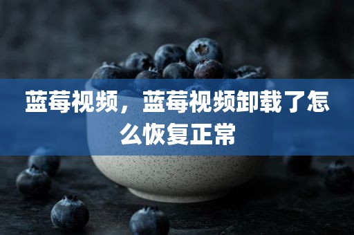 蓝莓视频，蓝莓视频卸载了怎么恢复正常